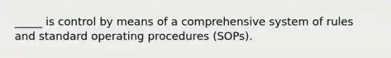 _____ is control by means of a comprehensive system of rules and standard operating procedures (SOPs).