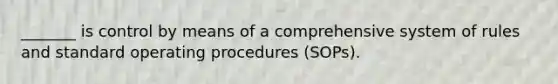 _______ is control by means of a comprehensive system of rules and standard operating procedures (SOPs).