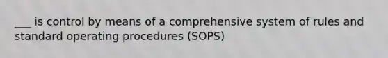 ___ is control by means of a comprehensive system of rules and standard operating procedures (SOPS)