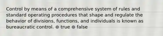 Control by means of a comprehensive system of rules and standard operating procedures that shape and regulate the behavior of divisions, functions, and individuals is known as bureaucratic control. ⊚ true ⊚ false