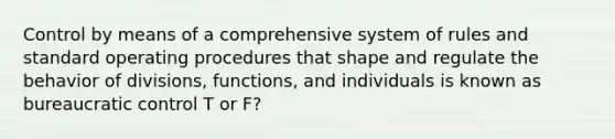 Control by means of a comprehensive system of rules and standard operating procedures that shape and regulate the behavior of divisions, functions, and individuals is known as bureaucratic control T or F?