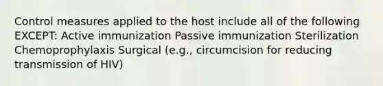 Control measures applied to the host include all of the following EXCEPT: Active immunization Passive immunization Sterilization Chemoprophylaxis Surgical (e.g., circumcision for reducing transmission of HIV)