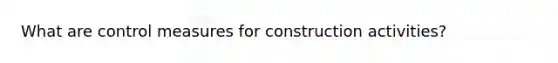 What are control measures for construction activities?