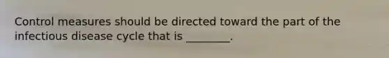 Control measures should be directed toward the part of the infectious disease cycle that is ________.