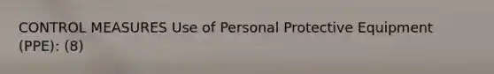 CONTROL MEASURES Use of Personal Protective Equipment (PPE): (8)