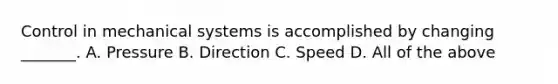 Control in mechanical systems is accomplished by changing _______. A. Pressure B. Direction C. Speed D. All of the above