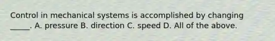 Control in mechanical systems is accomplished by changing _____. A. pressure B. direction C. speed D. All of the above.