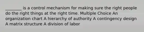 ________ is a control mechanism for making sure the right people do the right things at the right time. Multiple Choice An organization chart A hierarchy of authority A contingency design A matrix structure A division of labor