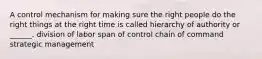 A control mechanism for making sure the right people do the right things at the right time is called hierarchy of authority or ______. division of labor span of control chain of command strategic management