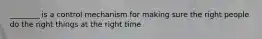 ________ is a control mechanism for making sure the right people do the right things at the right time