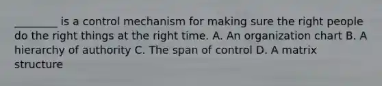 ________ is a control mechanism for making sure the right people do the right things at the right time. A. An organization chart B. A hierarchy of authority C. The span of control D. A matrix structure