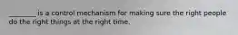 ________ is a control mechanism for making sure the right people do the right things at the right time.