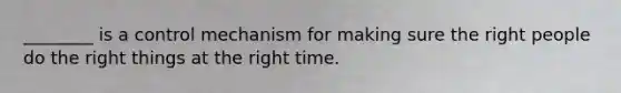 ________ is a control mechanism for making sure the right people do the right things at the right time.