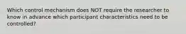 Which control mechanism does NOT require the researcher to know in advance which participant characteristics need to be controlled?