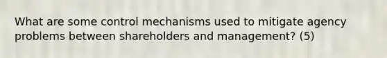 What are some control mechanisms used to mitigate agency problems between shareholders and management? (5)