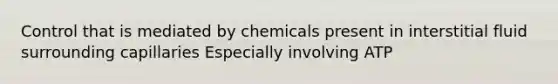 Control that is mediated by chemicals present in interstitial fluid surrounding capillaries Especially involving ATP