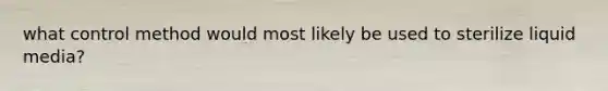 what control method would most likely be used to sterilize liquid media?