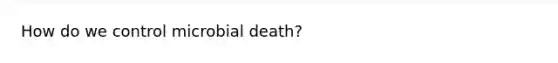 How do we control microbial death?