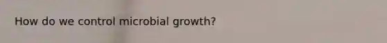 How do we control microbial growth?