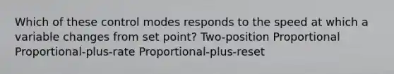 Which of these control modes responds to the speed at which a variable changes from set point? Two-position Proportional Proportional-plus-rate Proportional-plus-reset