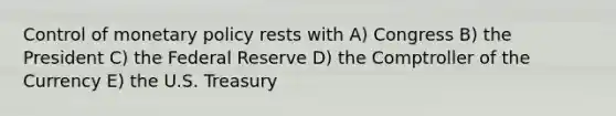 Control of monetary policy rests with A) Congress B) the President C) the Federal Reserve D) the Comptroller of the Currency E) the U.S. Treasury