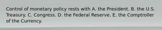 Control of monetary policy rests with A. the President. B. the U.S. Treasury. C. Congress. D. the Federal Reserve. E. the Comptroller of the Currency.