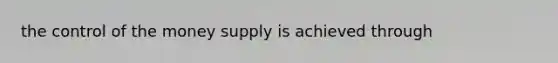 the control of the money supply is achieved through