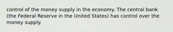 control of the money supply in the economy. The central bank (the Federal Reserve in the United States) has control over the money supply.