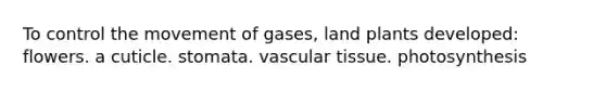 To control the movement of gases, land plants developed: flowers. a cuticle. stomata. vascular tissue. photosynthesis