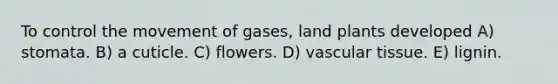 To control the movement of gases, land plants developed A) stomata. B) a cuticle. C) flowers. D) <a href='https://www.questionai.com/knowledge/k1HVFq17mo-vascular-tissue' class='anchor-knowledge'>vascular tissue</a>. E) lignin.