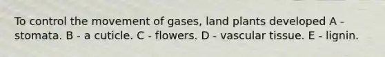 To control the movement of gases, land plants developed A - stomata. B - a cuticle. C - flowers. D - vascular tissue. E - lignin.