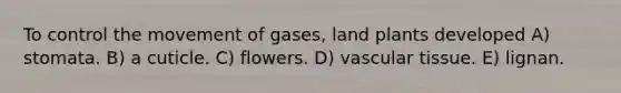 To control the movement of gases, land plants developed A) stomata. B) a cuticle. C) flowers. D) vascular tissue. E) lignan.