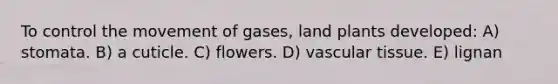 To control the movement of gases, land plants developed: A) stomata. B) a cuticle. C) flowers. D) vascular tissue. E) lignan