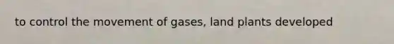 to control the movement of gases, land plants developed
