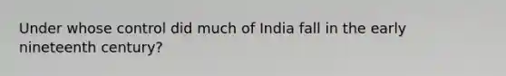 Under whose control did much of India fall in the early nineteenth century?