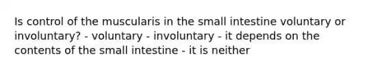 Is control of the muscularis in the small intestine voluntary or involuntary? - voluntary - involuntary - it depends on the contents of the small intestine - it is neither