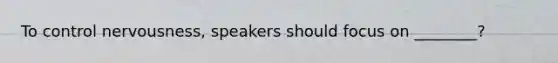 To control nervousness, speakers should focus on ________?