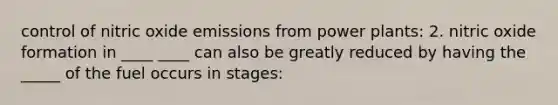 control of nitric oxide emissions from power plants: 2. nitric oxide formation in ____ ____ can also be greatly reduced by having the _____ of the fuel occurs in stages: