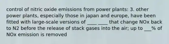 control of nitric oxide emissions from power plants: 3. other power plants, especially those in japan and europe, have been fitted with large-scale versions of ____ ____ that change NOx back to N2 before the release of stack gases into the air; up to ___% of NOx emission is removed