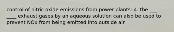 control of nitric oxide emissions from power plants: 4. the ___ ____ exhaust gases by an aqueous solution can also be used to prevent NOx from being emitted into outside air