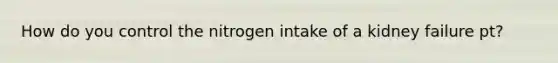 How do you control the nitrogen intake of a kidney failure pt?