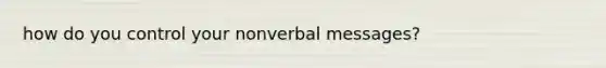 how do you control your nonverbal messages?