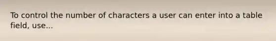 To control the number of characters a user can enter into a table field, use...