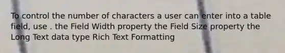 To control the number of characters a user can enter into a table field, use . the Field Width property the Field Size property the Long Text data type Rich Text Formatting