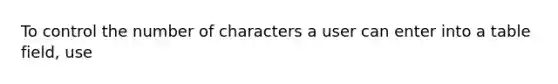 To control the number of characters a user can enter into a table field, use