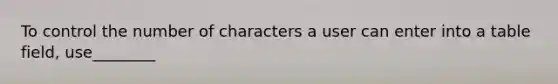 To control the number of characters a user can enter into a table field, use________