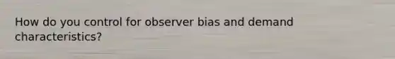 How do you control for observer bias and demand characteristics?