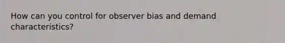 How can you control for observer bias and demand characteristics?