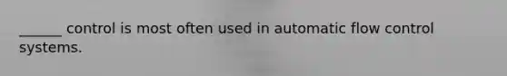 ______ control is most often used in automatic flow control systems.