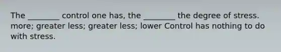 The ________ control one has, the ________ the degree of stress. more; greater less; greater less; lower Control has nothing to do with stress.